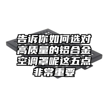 告诉你如何选对高质量的铝合金空调罩呢这五点非常重要