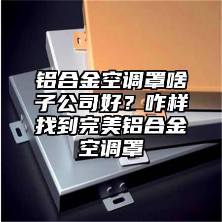 铝合金空调罩啥子公司好?咋样找到完美铝合金空调罩