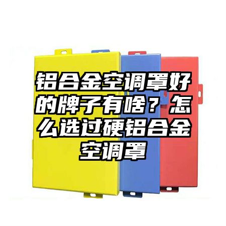 铝合金空调罩好的牌子有啥？怎么选过硬铝合金空调罩