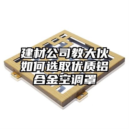 建材公司教大伙如何选取优质铝合金空调罩