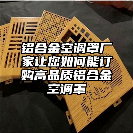 铝合金空调罩厂家让您如何能订购高品质铝合金空调罩