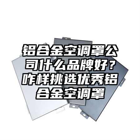 铝合金空调罩公司什么品牌好?咋样挑选优秀铝合金空调罩