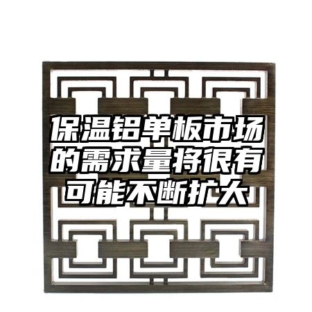 保温铝单板市场的需求量将很有可能不断扩大