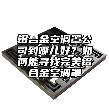 铝合金空调罩公司到哪儿好?如何能寻找完美铝合金空调罩
