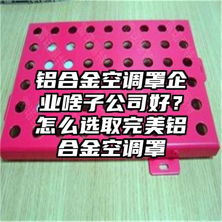 铝合金空调罩企业啥子公司好?怎么选取完美铝合金空调罩