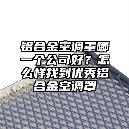 铝合金空调罩哪一个公司好？怎么样找到优秀铝合金空调罩