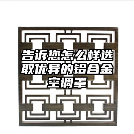 告诉您怎么样选取优异的铝合金空调罩