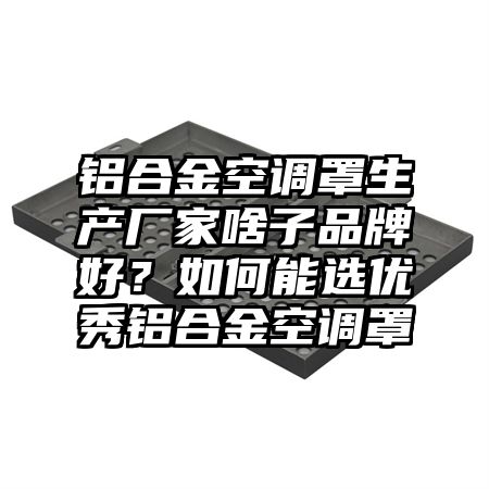 铝合金空调罩生产厂家啥子品牌好?如何能选优秀铝合金空调罩