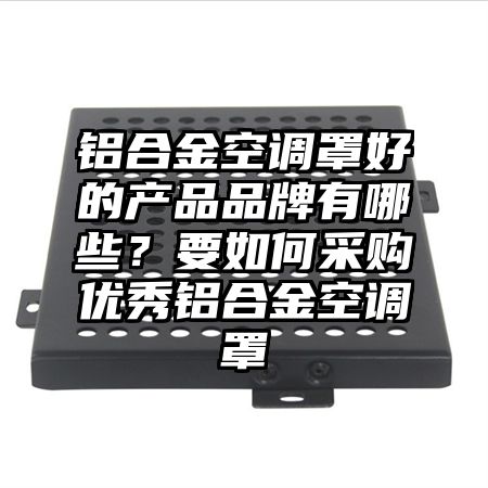 铝合金空调罩好的产品品牌有哪些？要如何采购优秀铝合金空调罩