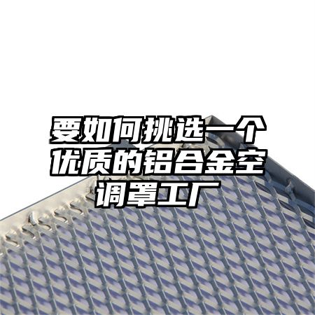 要如何挑选一个优质的铝合金空调罩工厂