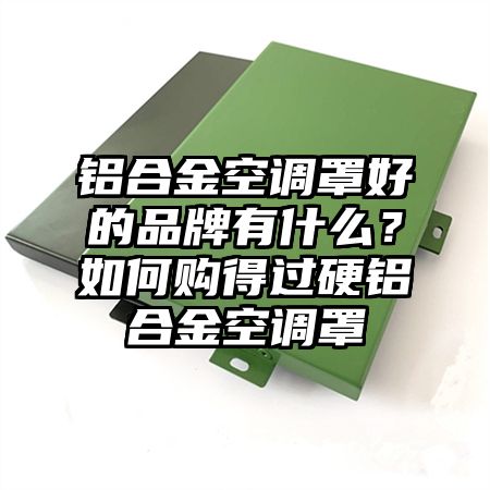 铝合金空调罩好的品牌有什么？如何购得过硬铝合金空调罩