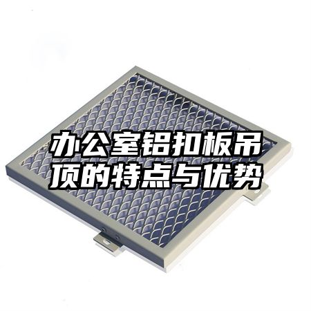 办公室铝扣板吊顶的特点与优势