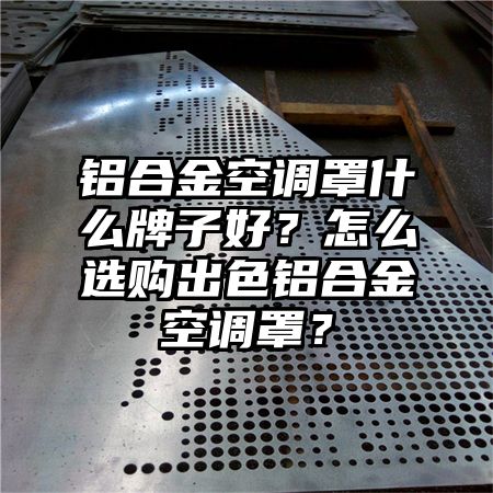 铝合金空调罩什么牌子好？怎么选购出色铝合金空调罩？