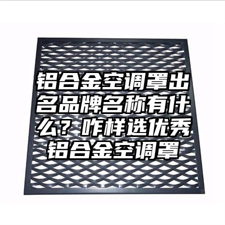 铝合金空调罩出名品牌名称有什么?咋样选优秀铝合金空调罩