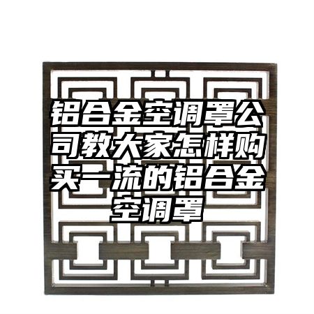铝合金空调罩公司教大家怎样购买一流的铝合金空调罩