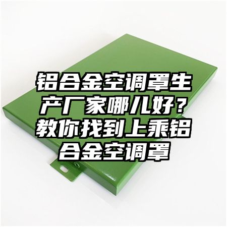 铝合金空调罩生产厂家哪儿好？教你找到上乘铝合金空调罩