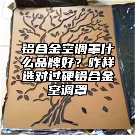 铝合金空调罩什么品牌好？咋样选对过硬铝合金空调罩